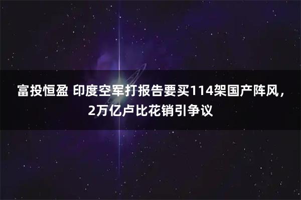 富投恒盈 印度空军打报告要买114架国产阵风，2万亿卢比花销引争议