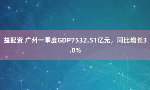 益配资 广州一季度GDP7532.51亿元，同比增长3.0%