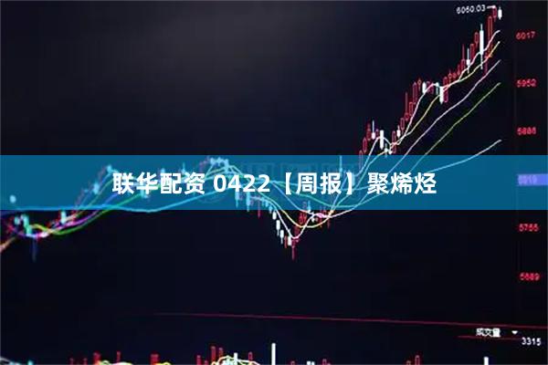 联华配资 0422【周报】聚烯烃