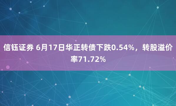 信钰证券 6月17日华正转债下跌0.54%，转股溢价率71.72%