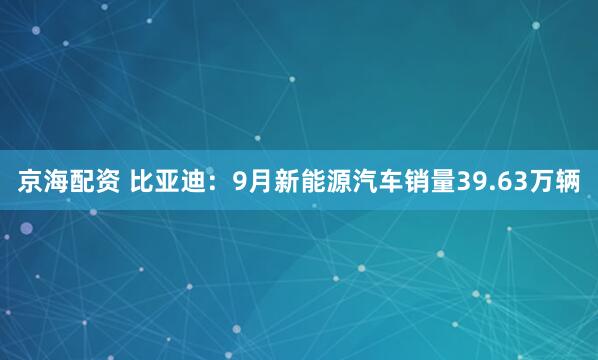 京海配资 比亚迪：9月新能源汽车销量39.63万辆