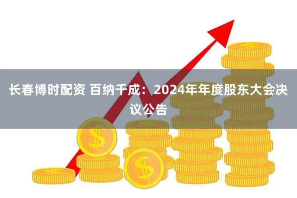长春博时配资 百纳千成：2024年年度股东大会决议公告