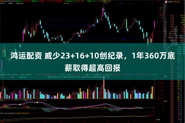 鸿运配资 威少23+16+10创纪录，1年360万底薪取得超高回报