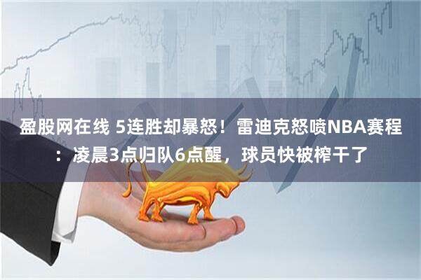 盈股网在线 5连胜却暴怒！雷迪克怒喷NBA赛程：凌晨3点归队6点醒，球员快被榨干了