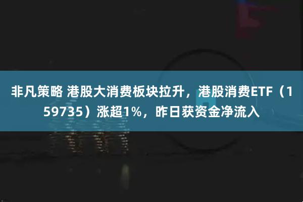 非凡策略 港股大消费板块拉升，港股消费ETF（159735）涨超1%，昨日获资金净流入