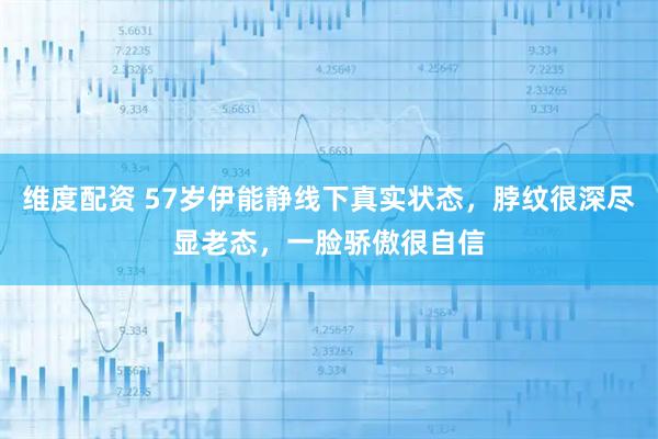 维度配资 57岁伊能静线下真实状态，脖纹很深尽显老态，一脸骄傲很自信