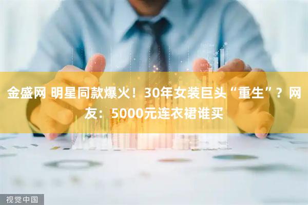 金盛网 明星同款爆火！30年女装巨头“重生”？网友：5000元连衣裙谁买