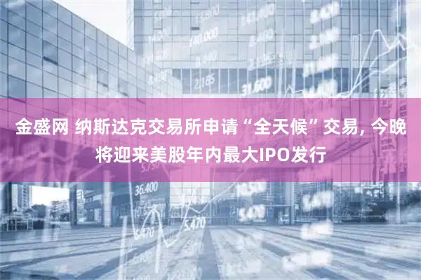 金盛网 纳斯达克交易所申请“全天候”交易, 今晚将迎来美股年内最大IPO发行