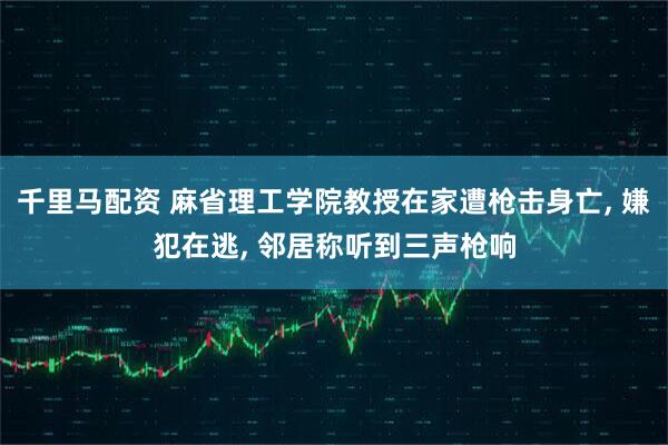 千里马配资 麻省理工学院教授在家遭枪击身亡, 嫌犯在逃, 邻居称听到三声枪响