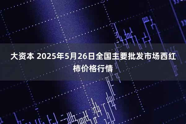 大资本 2025年5月26日全国主要批发市场西红柿价格行情