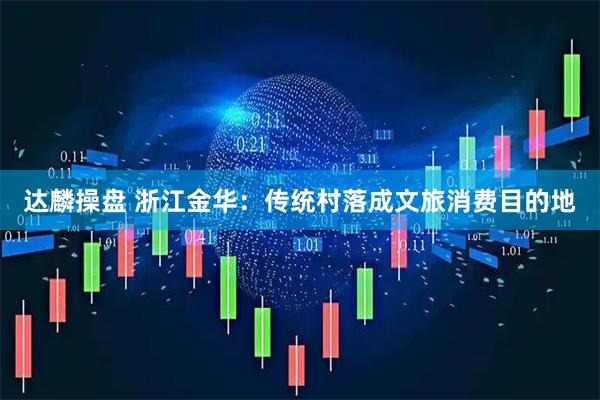 达麟操盘 浙江金华：传统村落成文旅消费目的地