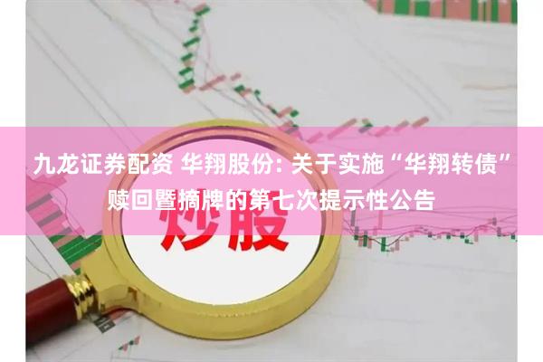 九龙证券配资 华翔股份: 关于实施“华翔转债”赎回暨摘牌的第七次提示性公告