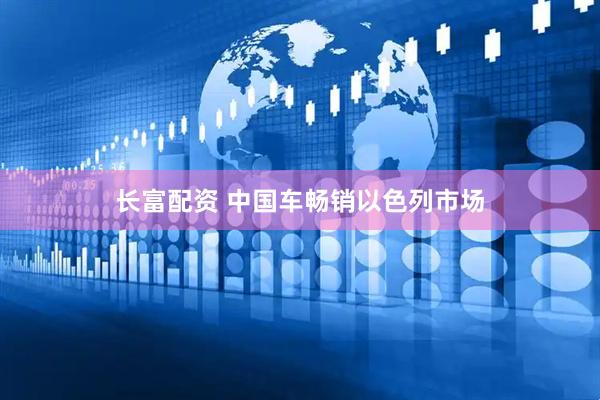 长富配资 中国车畅销以色列市场