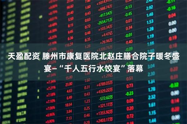 天盈配资 滕州市康复医院北赵庄膳合院子暖冬盛宴—“千人五行水饺宴”落幕