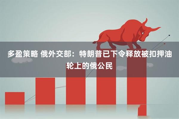 多盈策略 俄外交部：特朗普已下令释放被扣押油轮上的俄公民