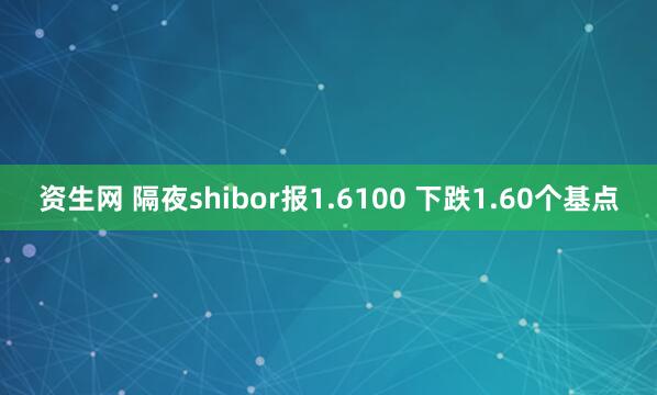 资生网 隔夜shibor报1.6100 下跌1.60个基点