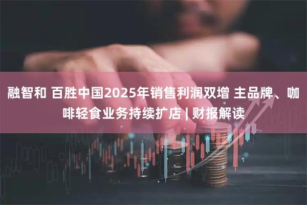 融智和 百胜中国2025年销售利润双增 主品牌、咖啡轻食业务持续扩店 | 财报解读