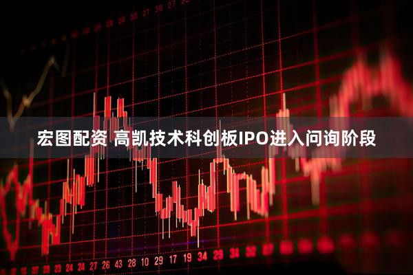 宏图配资 高凯技术科创板IPO进入问询阶段