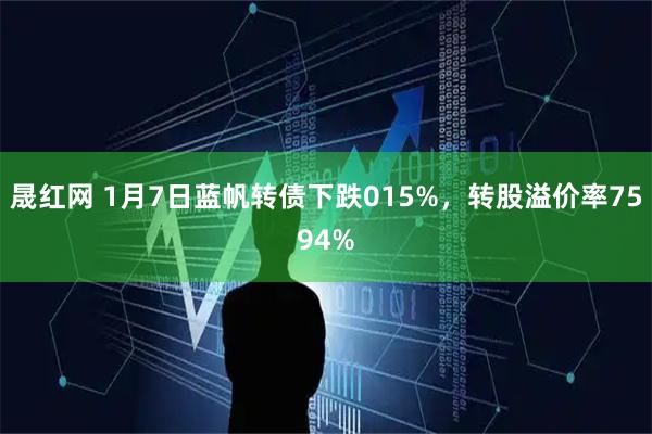 晟红网 1月7日蓝帆转债下跌015%，转股溢价率7594%