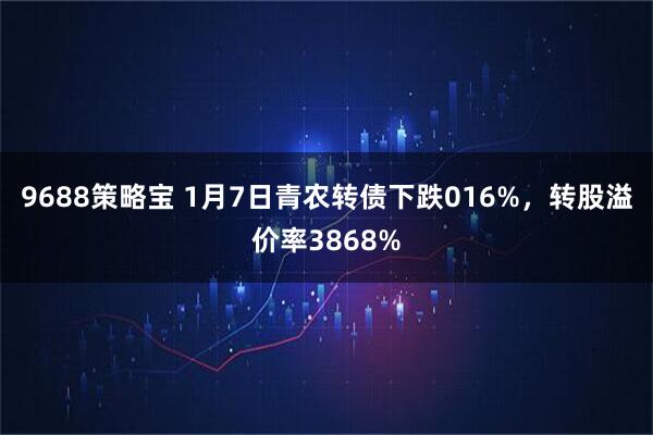 9688策略宝 1月7日青农转债下跌016%，转股溢价率3868%