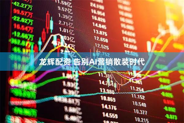 龙辉配资 告别AI营销散装时代