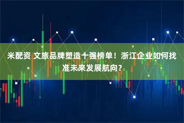 米配资 文旅品牌塑造十强榜单！浙江企业如何找准未来发展航向？