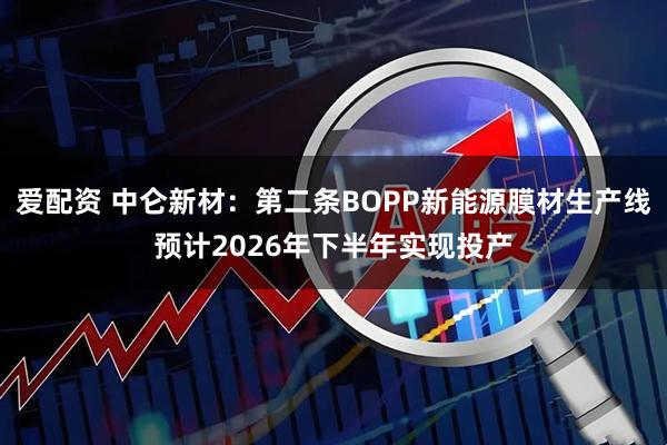 爱配资 中仑新材：第二条BOPP新能源膜材生产线预计2026年下半年实现投产
