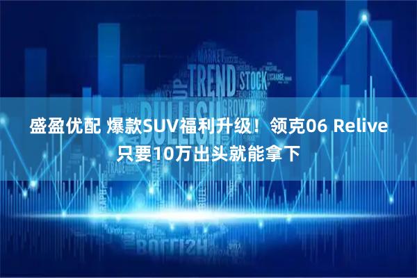 盛盈优配 爆款SUV福利升级！领克06 Relive只要10万出头就能拿下