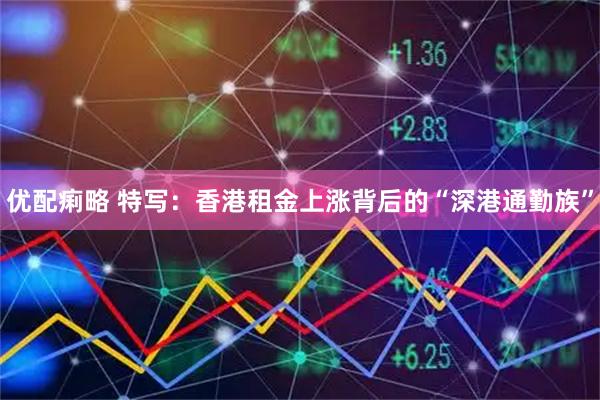 优配痢略 特写：香港租金上涨背后的“深港通勤族”