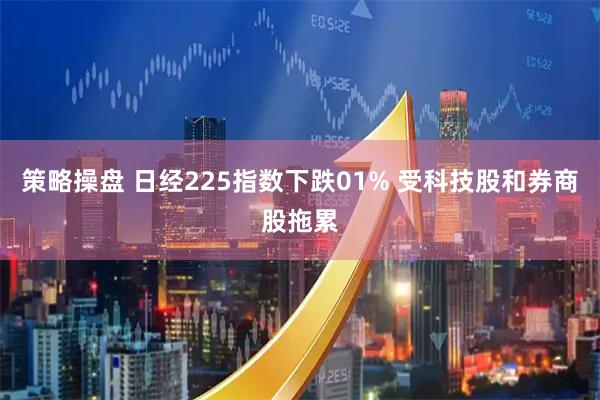 策略操盘 日经225指数下跌01% 受科技股和券商股拖累