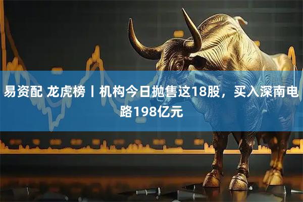 易资配 龙虎榜丨机构今日抛售这18股，买入深南电路198亿元