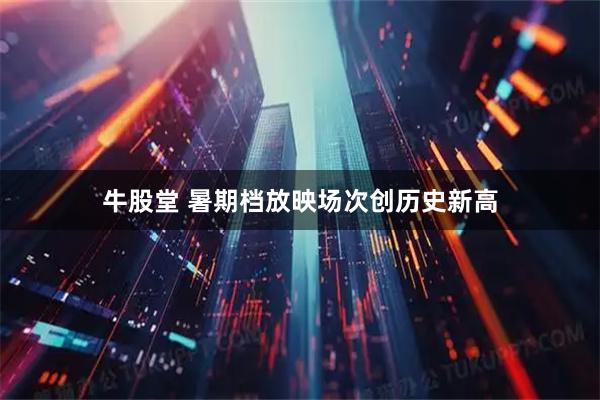 牛股堂 暑期档放映场次创历史新高